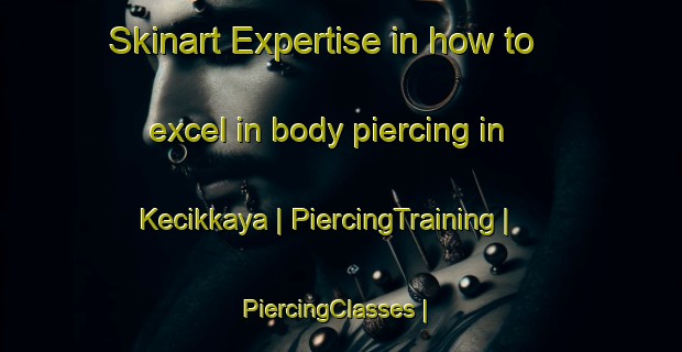 Skinart Expertise in how to excel in body piercing in Kecikkaya | PiercingTraining | PiercingClasses | SkinartTraining-Turkey